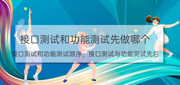 接口测试和功能测试先做哪个 接口测试和功能测试顺序；接口测试与功能测试先后